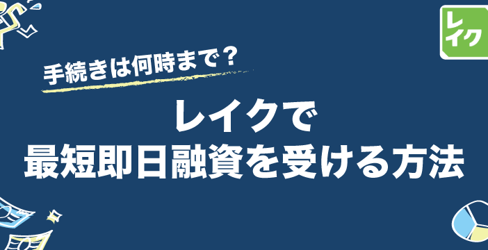 レイク：融資までの時間！最短即日融資も可能？